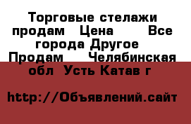 Торговые стелажи продам › Цена ­ 1 - Все города Другое » Продам   . Челябинская обл.,Усть-Катав г.